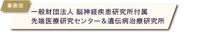 事務局:一般財団法人 脳神経疾患研究所付属先端医療研究センター＆遺伝病治療研究所